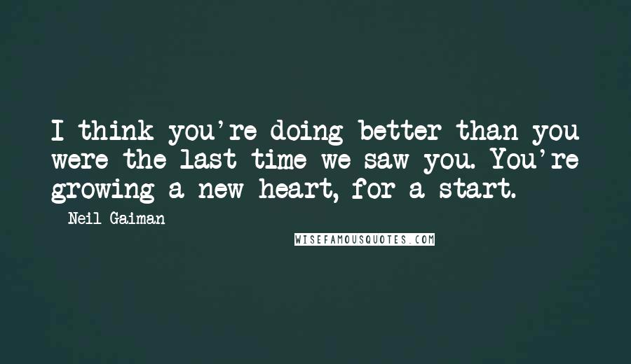 Neil Gaiman Quotes: I think you're doing better than you were the last time we saw you. You're growing a new heart, for a start.