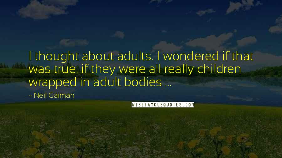 Neil Gaiman Quotes: I thought about adults. I wondered if that was true: if they were all really children wrapped in adult bodies ...