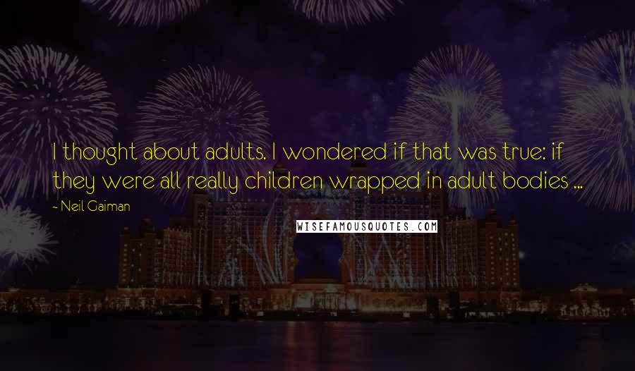 Neil Gaiman Quotes: I thought about adults. I wondered if that was true: if they were all really children wrapped in adult bodies ...