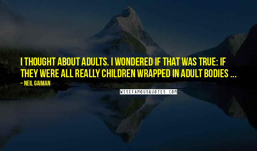 Neil Gaiman Quotes: I thought about adults. I wondered if that was true: if they were all really children wrapped in adult bodies ...