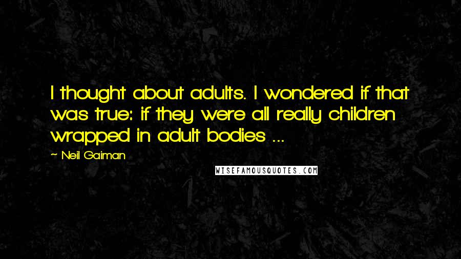 Neil Gaiman Quotes: I thought about adults. I wondered if that was true: if they were all really children wrapped in adult bodies ...