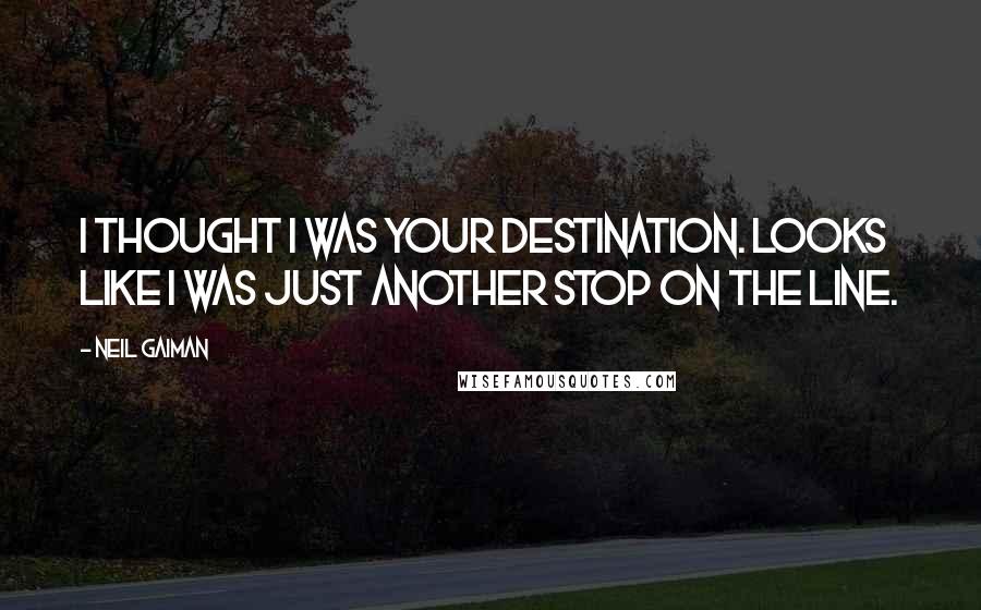 Neil Gaiman Quotes: I thought I was your destination. Looks like I was just another stop on the line.