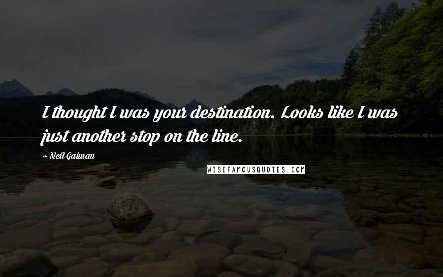 Neil Gaiman Quotes: I thought I was your destination. Looks like I was just another stop on the line.