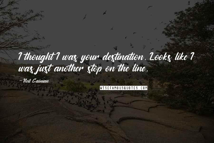 Neil Gaiman Quotes: I thought I was your destination. Looks like I was just another stop on the line.