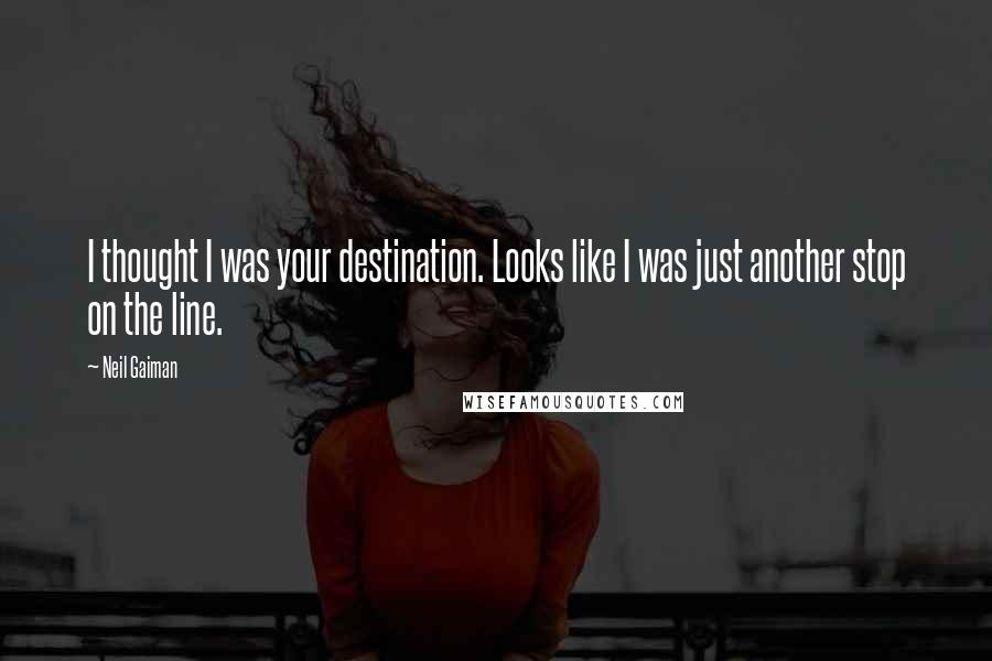 Neil Gaiman Quotes: I thought I was your destination. Looks like I was just another stop on the line.