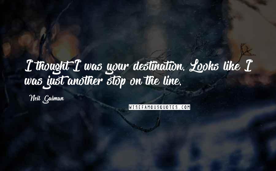 Neil Gaiman Quotes: I thought I was your destination. Looks like I was just another stop on the line.