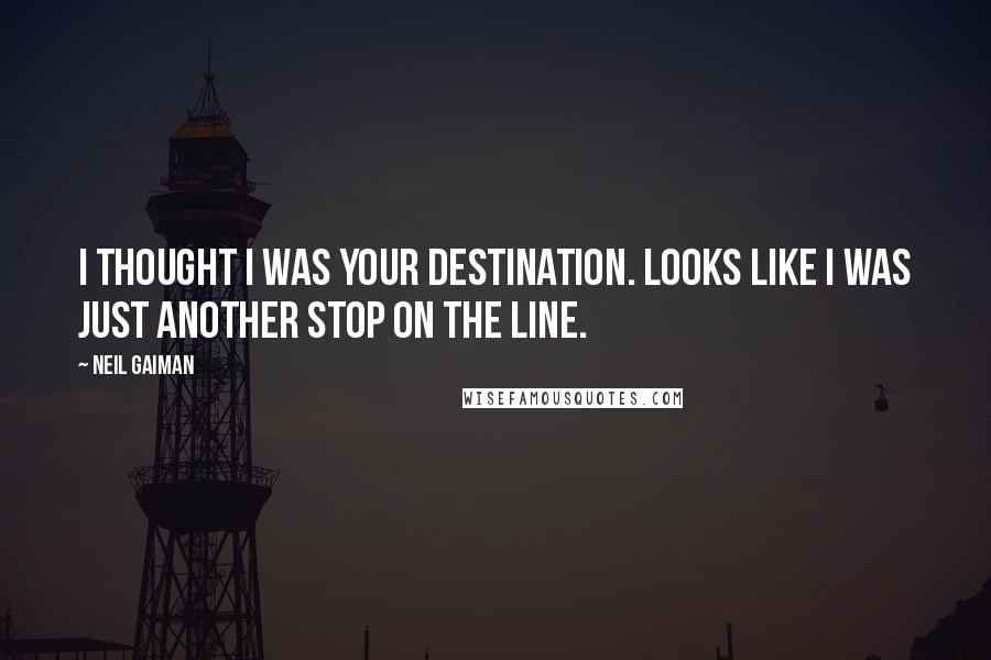 Neil Gaiman Quotes: I thought I was your destination. Looks like I was just another stop on the line.