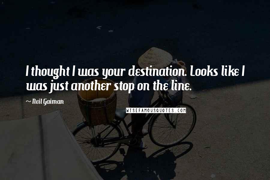 Neil Gaiman Quotes: I thought I was your destination. Looks like I was just another stop on the line.