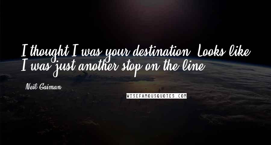 Neil Gaiman Quotes: I thought I was your destination. Looks like I was just another stop on the line.