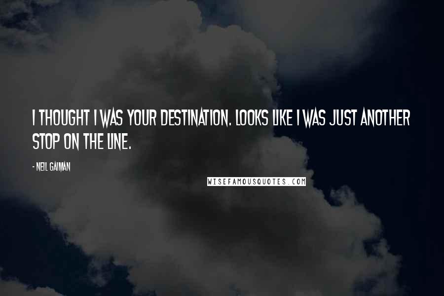 Neil Gaiman Quotes: I thought I was your destination. Looks like I was just another stop on the line.