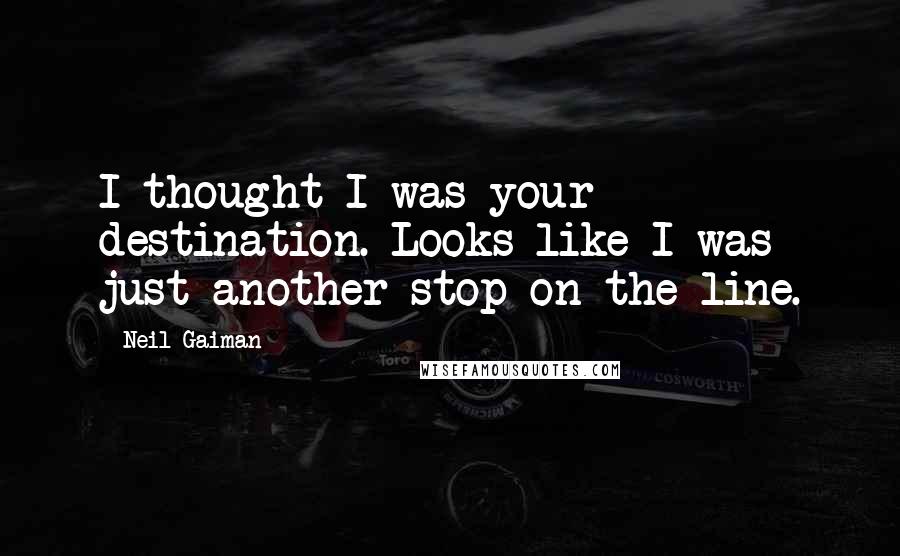 Neil Gaiman Quotes: I thought I was your destination. Looks like I was just another stop on the line.