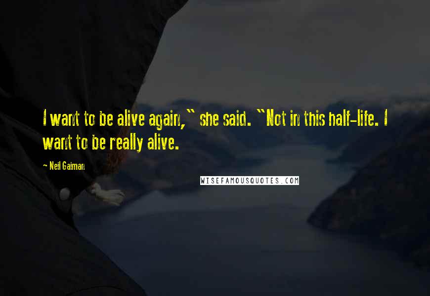 Neil Gaiman Quotes: I want to be alive again," she said. "Not in this half-life. I want to be really alive.