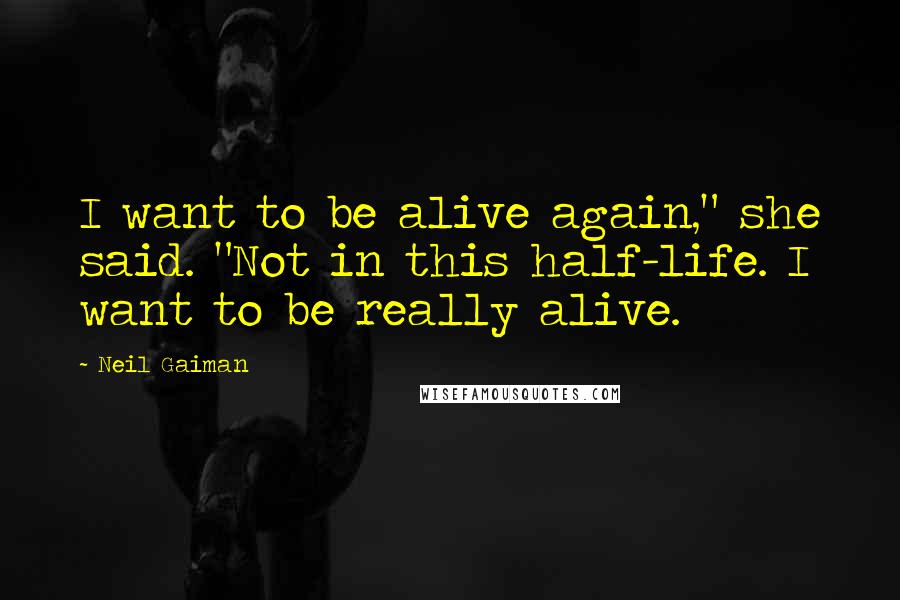 Neil Gaiman Quotes: I want to be alive again," she said. "Not in this half-life. I want to be really alive.