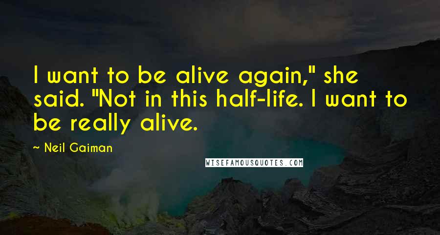 Neil Gaiman Quotes: I want to be alive again," she said. "Not in this half-life. I want to be really alive.