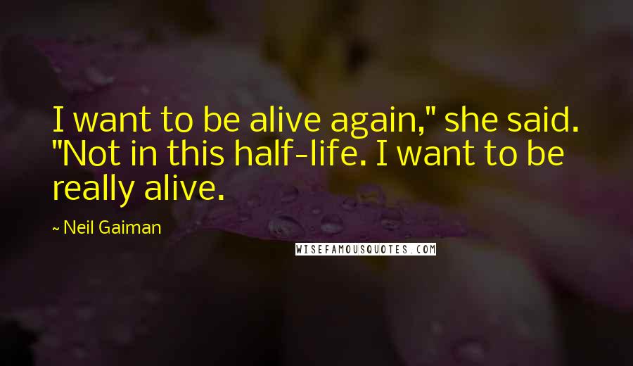 Neil Gaiman Quotes: I want to be alive again," she said. "Not in this half-life. I want to be really alive.