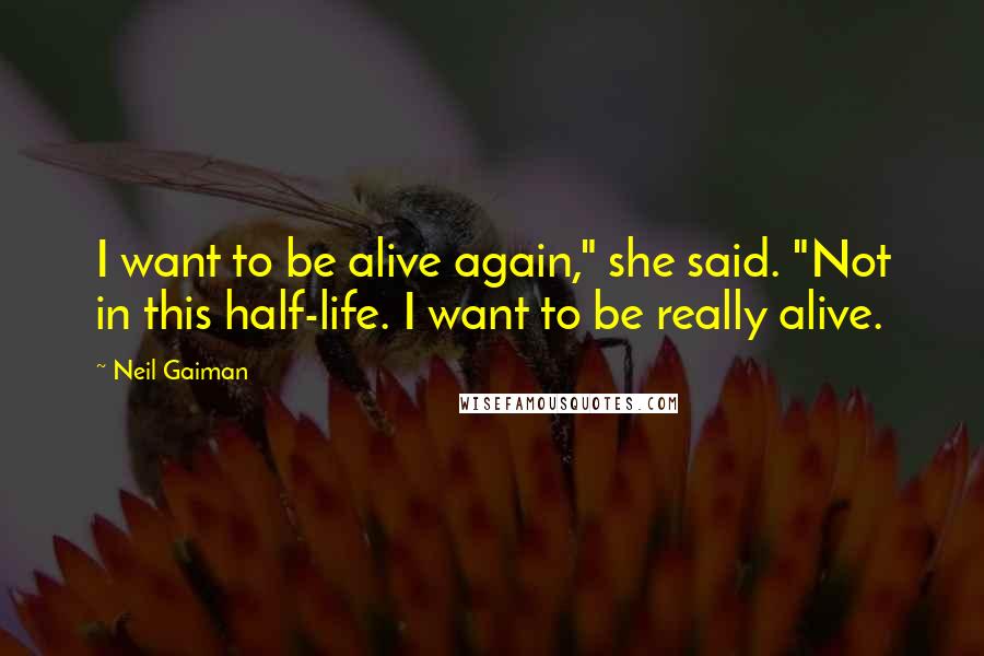 Neil Gaiman Quotes: I want to be alive again," she said. "Not in this half-life. I want to be really alive.