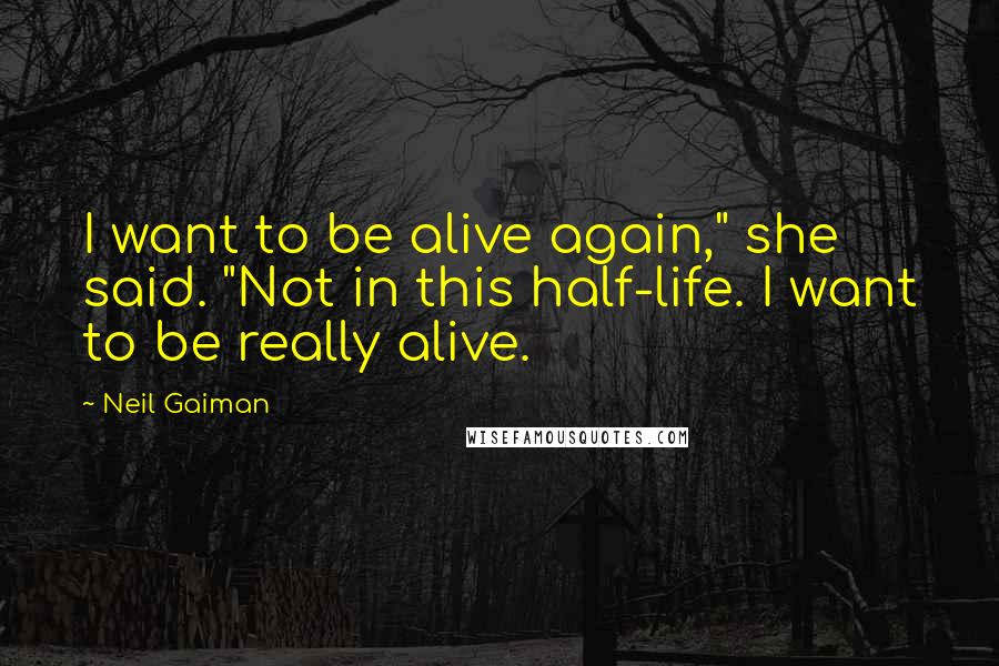 Neil Gaiman Quotes: I want to be alive again," she said. "Not in this half-life. I want to be really alive.