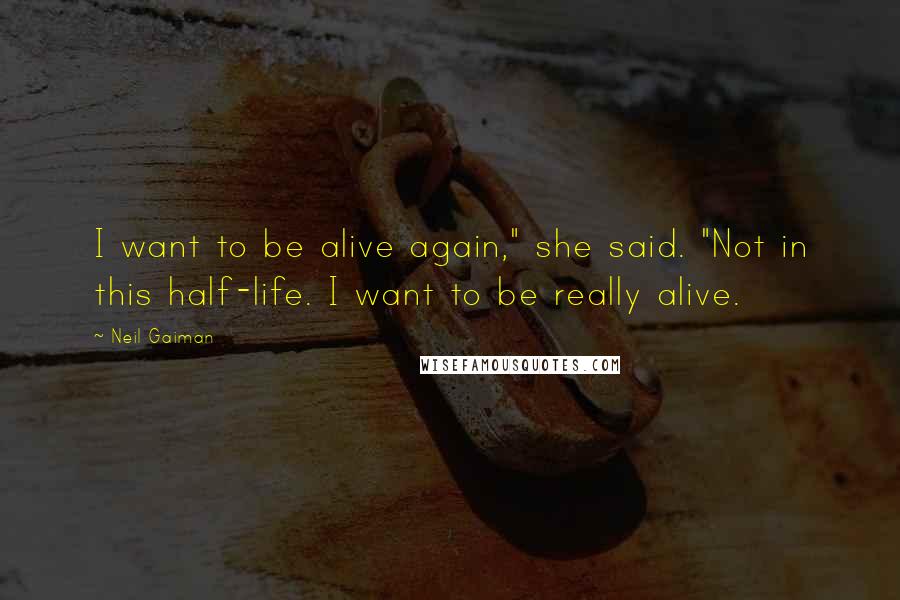 Neil Gaiman Quotes: I want to be alive again," she said. "Not in this half-life. I want to be really alive.