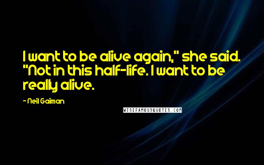 Neil Gaiman Quotes: I want to be alive again," she said. "Not in this half-life. I want to be really alive.