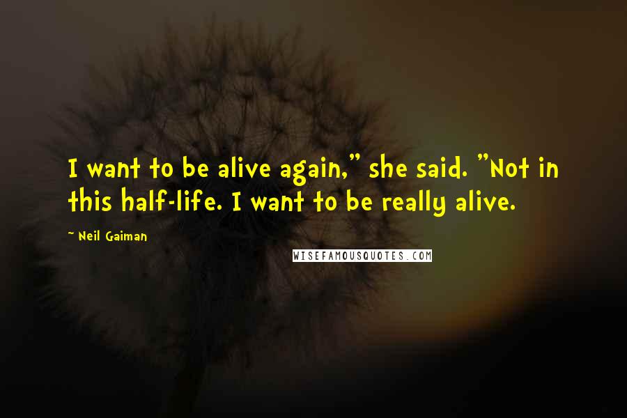 Neil Gaiman Quotes: I want to be alive again," she said. "Not in this half-life. I want to be really alive.