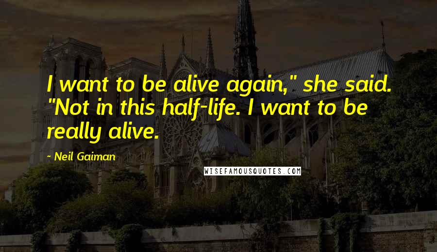 Neil Gaiman Quotes: I want to be alive again," she said. "Not in this half-life. I want to be really alive.