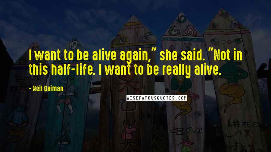 Neil Gaiman Quotes: I want to be alive again," she said. "Not in this half-life. I want to be really alive.