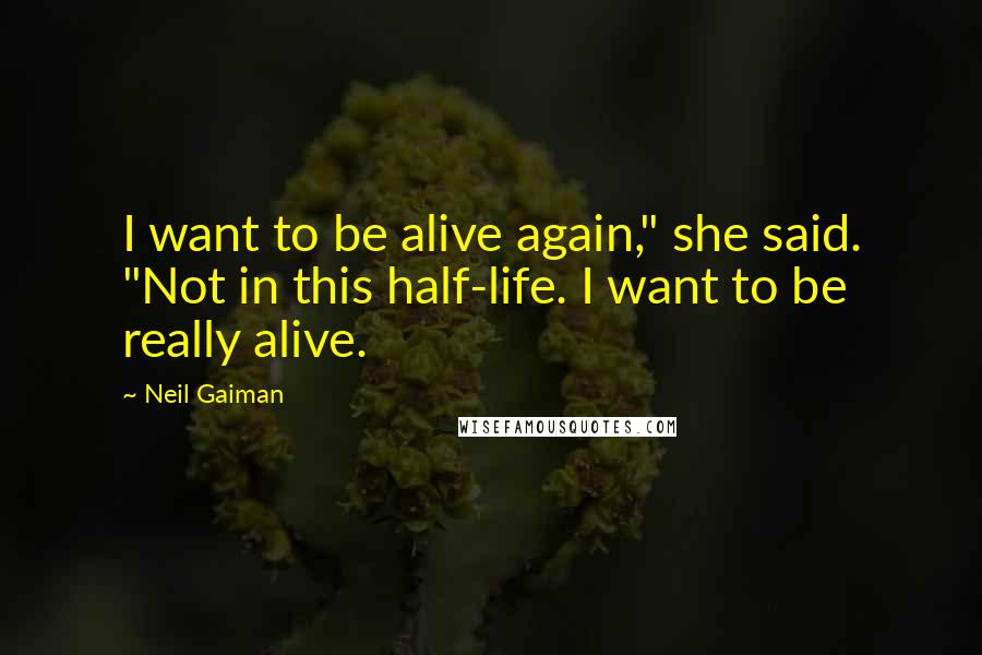 Neil Gaiman Quotes: I want to be alive again," she said. "Not in this half-life. I want to be really alive.