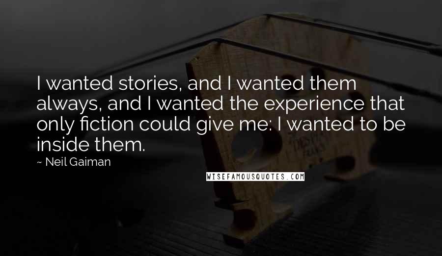 Neil Gaiman Quotes: I wanted stories, and I wanted them always, and I wanted the experience that only fiction could give me: I wanted to be inside them.