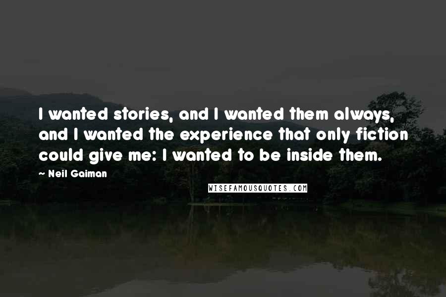 Neil Gaiman Quotes: I wanted stories, and I wanted them always, and I wanted the experience that only fiction could give me: I wanted to be inside them.