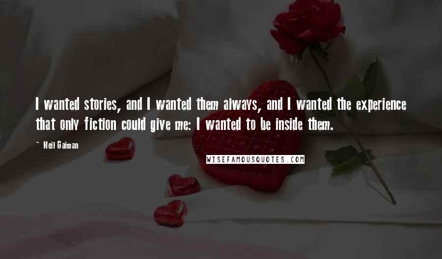 Neil Gaiman Quotes: I wanted stories, and I wanted them always, and I wanted the experience that only fiction could give me: I wanted to be inside them.