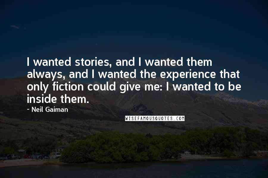 Neil Gaiman Quotes: I wanted stories, and I wanted them always, and I wanted the experience that only fiction could give me: I wanted to be inside them.