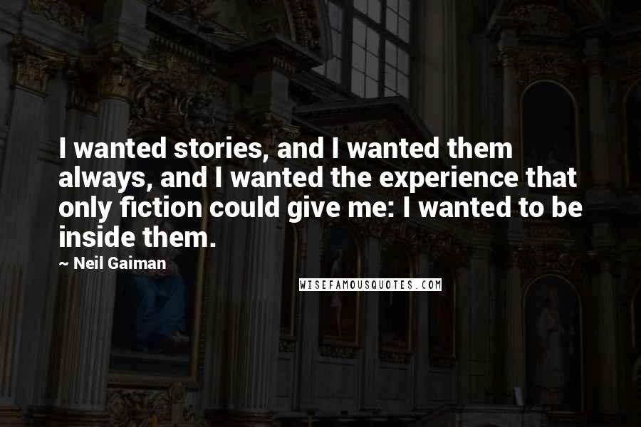Neil Gaiman Quotes: I wanted stories, and I wanted them always, and I wanted the experience that only fiction could give me: I wanted to be inside them.