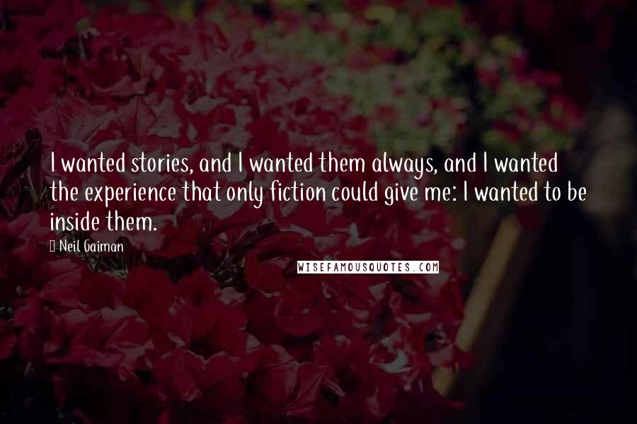 Neil Gaiman Quotes: I wanted stories, and I wanted them always, and I wanted the experience that only fiction could give me: I wanted to be inside them.