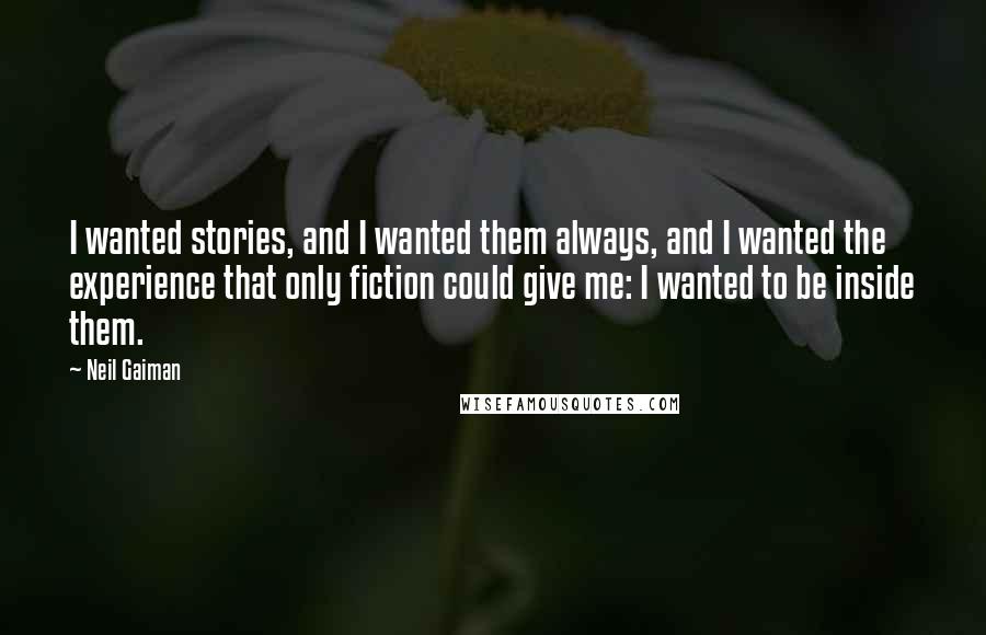 Neil Gaiman Quotes: I wanted stories, and I wanted them always, and I wanted the experience that only fiction could give me: I wanted to be inside them.