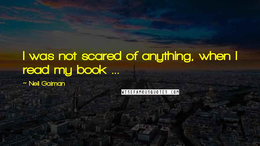 Neil Gaiman Quotes: I was not scared of anything, when I read my book ...