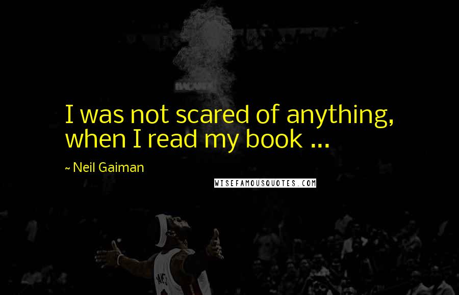 Neil Gaiman Quotes: I was not scared of anything, when I read my book ...