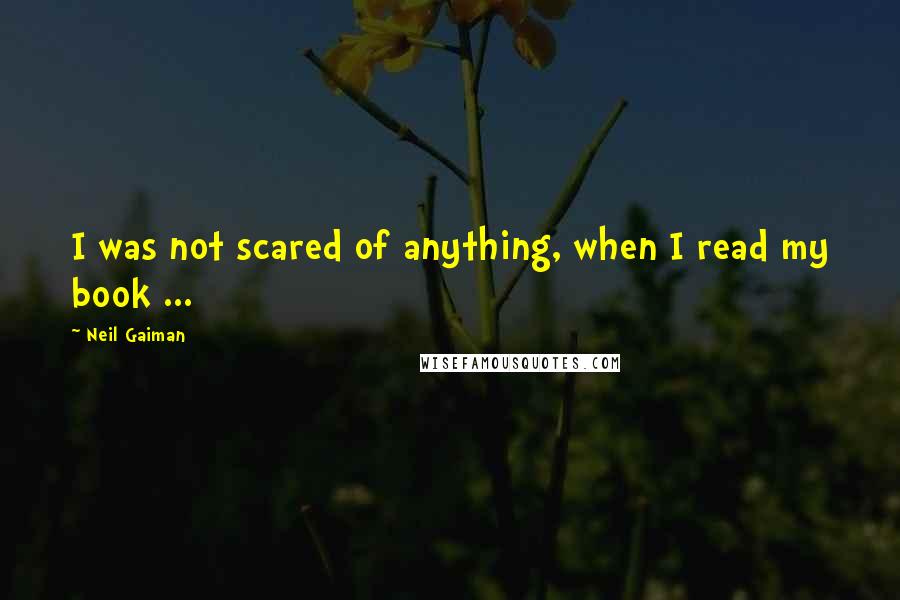 Neil Gaiman Quotes: I was not scared of anything, when I read my book ...