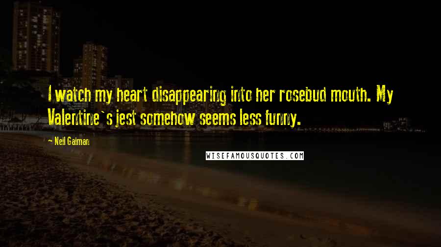 Neil Gaiman Quotes: I watch my heart disappearing into her rosebud mouth. My Valentine's jest somehow seems less funny.