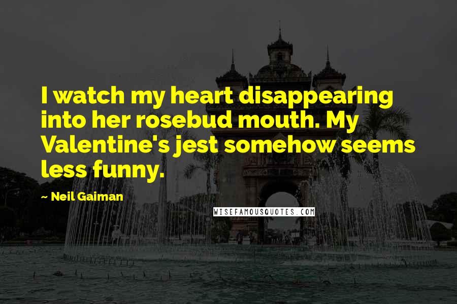 Neil Gaiman Quotes: I watch my heart disappearing into her rosebud mouth. My Valentine's jest somehow seems less funny.