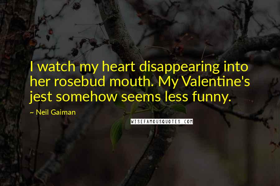 Neil Gaiman Quotes: I watch my heart disappearing into her rosebud mouth. My Valentine's jest somehow seems less funny.