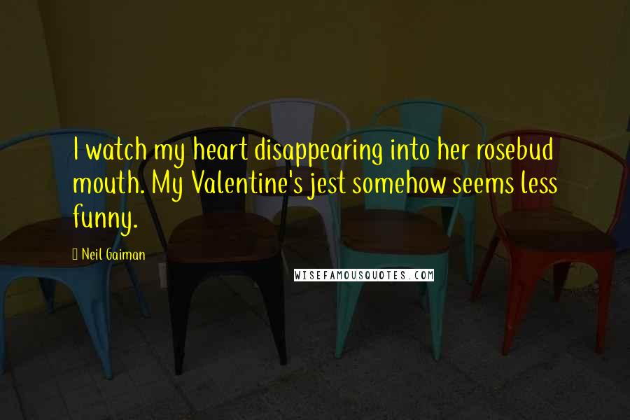 Neil Gaiman Quotes: I watch my heart disappearing into her rosebud mouth. My Valentine's jest somehow seems less funny.