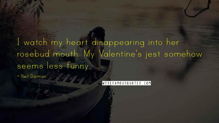 Neil Gaiman Quotes: I watch my heart disappearing into her rosebud mouth. My Valentine's jest somehow seems less funny.