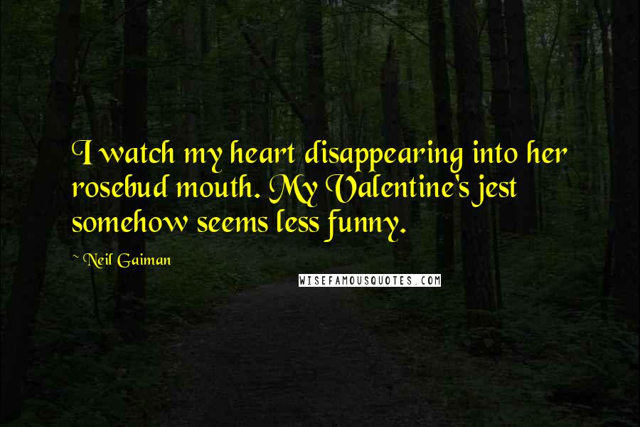 Neil Gaiman Quotes: I watch my heart disappearing into her rosebud mouth. My Valentine's jest somehow seems less funny.