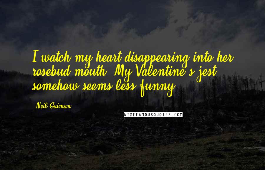 Neil Gaiman Quotes: I watch my heart disappearing into her rosebud mouth. My Valentine's jest somehow seems less funny.