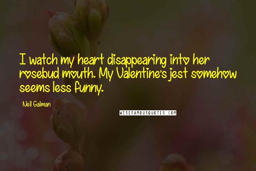 Neil Gaiman Quotes: I watch my heart disappearing into her rosebud mouth. My Valentine's jest somehow seems less funny.