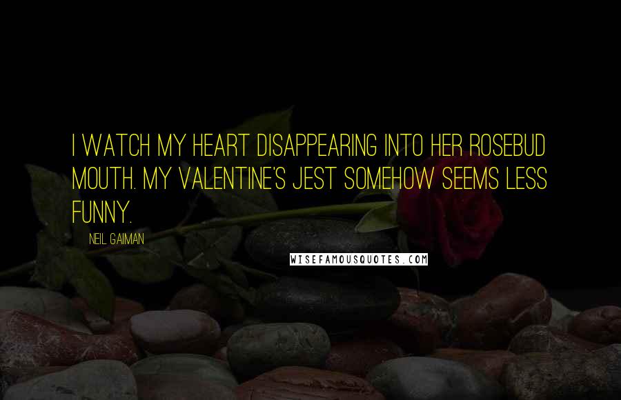 Neil Gaiman Quotes: I watch my heart disappearing into her rosebud mouth. My Valentine's jest somehow seems less funny.