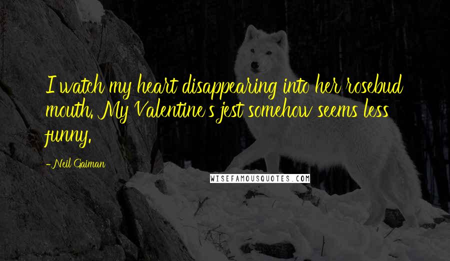 Neil Gaiman Quotes: I watch my heart disappearing into her rosebud mouth. My Valentine's jest somehow seems less funny.