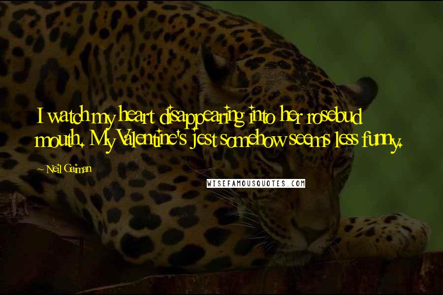 Neil Gaiman Quotes: I watch my heart disappearing into her rosebud mouth. My Valentine's jest somehow seems less funny.