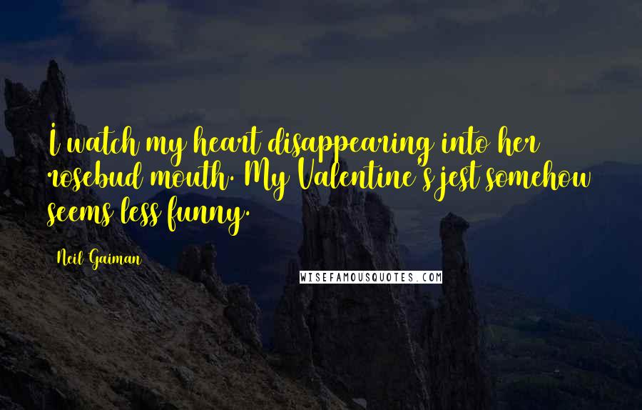 Neil Gaiman Quotes: I watch my heart disappearing into her rosebud mouth. My Valentine's jest somehow seems less funny.