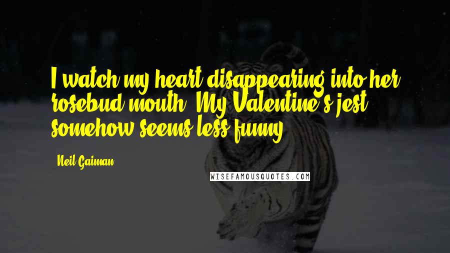 Neil Gaiman Quotes: I watch my heart disappearing into her rosebud mouth. My Valentine's jest somehow seems less funny.